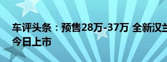 车评头条：预售28万-37万 全新汉兰达将于今日上市