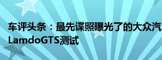 车评头条：最先谍照曝光了的大众汽车在中国LamdoGTS测试