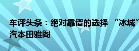 车评头条：绝对靠谱的选择 “冰城”试驾广汽本田雅阁