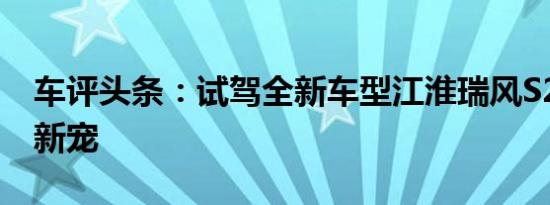 车评头条：试驾全新车型江淮瑞风S2 高颜值新宠