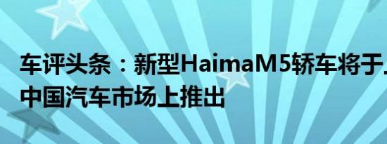 车评头条：新型HaimaM5轿车将于上半年在中国汽车市场上推出