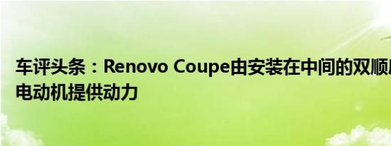 车评头条：Renovo Coupe由安装在中间的双顺序轴向磁通电动机提供动力