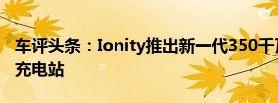 车评头条：Ionity推出新一代350千瓦高功率充电站