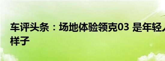 车评头条：场地体验领克03 是年轻人喜欢的样子