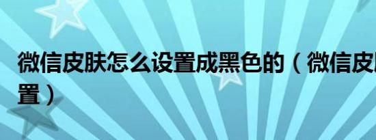 微信皮肤怎么设置成黑色的（微信皮肤怎么设置）