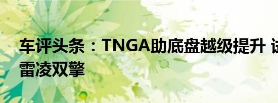 车评头条：TNGA助底盘越级提升 试驾丰田雷凌双擎