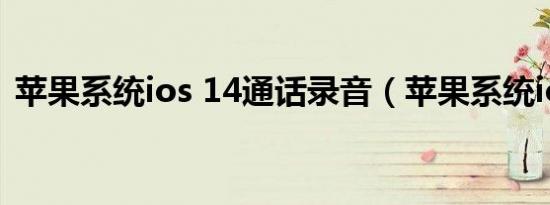 苹果系统ios 14通话录音（苹果系统ios14）