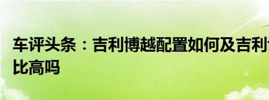 车评头条：吉利博越配置如何及吉利博越性价比高吗