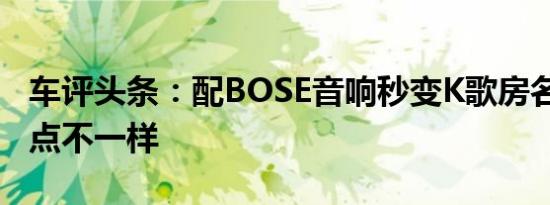 车评头条：配BOSE音响秒变K歌房名爵HS有点不一样