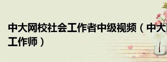 中大网校社会工作者中级视频（中大网校社会工作师）