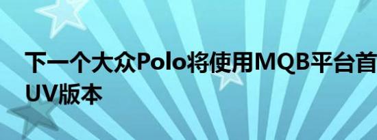 下一个大众Polo将使用MQB平台首次亮相SUV版本