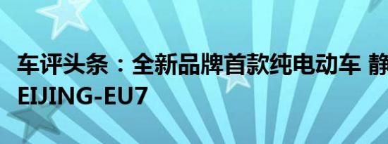 车评头条：全新品牌首款纯电动车 静态体验BEIJING-EU7