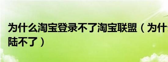 为什么淘宝登录不了淘宝联盟（为什么淘宝登陆不了）