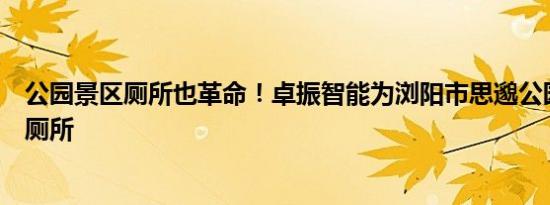 公园景区厕所也革命！卓振智能为浏阳市思邈公园建设智慧厕所