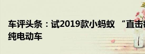 车评头条：试2019款小蚂蚁 “直击痛点”的纯电动车