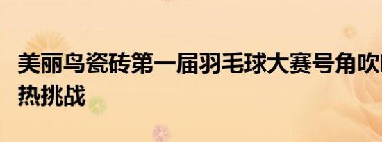 美丽鸟瓷砖第一届羽毛球大赛号角吹响全员火热挑战