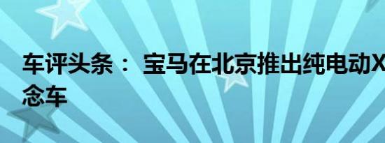 车评头条： 宝马在北京推出纯电动X3跨界概念车