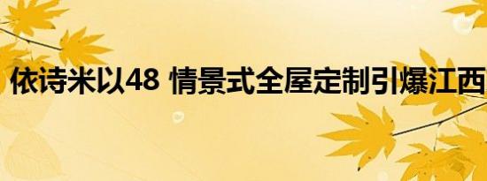 依诗米以48 情景式全屋定制引爆江西家居业