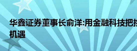 华鑫证券董事长俞洋:用金融科技把挑战变成机遇