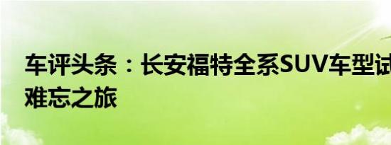 车评头条：长安福特全系SUV车型试驾 一次难忘之旅