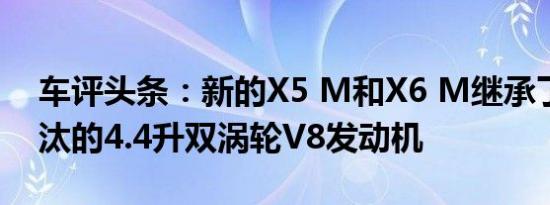 车评头条：新的X5 M和X6 M继承了即将淘汰的4.4升双涡轮V8发动机