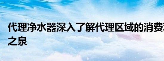 代理净水器深入了解代理区域的消费观念选净之泉