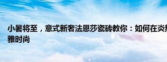 小暑将至，意式新奢法恩莎瓷砖教你：如何在炎热中独步优雅时尚