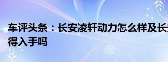 车评头条：长安凌轩动力怎么样及长安凌轩值得入手吗