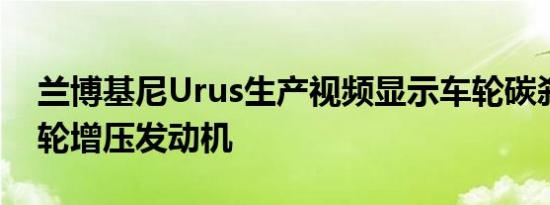 兰博基尼Urus生产视频显示车轮碳刹车双涡轮增压发动机