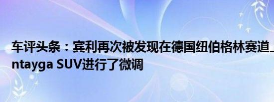 车评头条：宾利再次被发现在德国纽伯格林赛道上对新款Bentayga SUV进行了微调