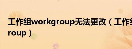 工作组workgroup无法更改（工作组workgroup）