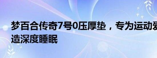 梦百合传奇7号0压厚垫，专为运动爱好者打造深度睡眠