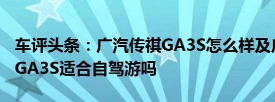 车评头条：广汽传祺GA3S怎么样及广汽传祺GA3S适合自驾游吗