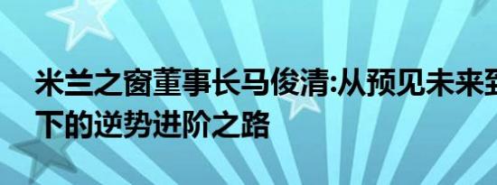 米兰之窗董事长马俊清:从预见未来到活在当下的逆势进阶之路