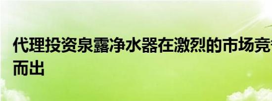 代理投资泉露净水器在激烈的市场竞争中脱颖而出