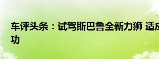 车评头条：试驾斯巴鲁全新力狮 适应才能成功