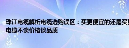 珠江电缆解析电缆选购误区：买更便宜的还是买更好的？好电缆不谈价格谈品质