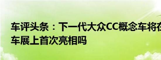 车评头条：下一代大众CC概念车将在日内瓦车展上首次亮相吗