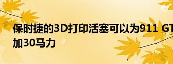 保时捷的3D打印活塞可以为911 GT2 RS增加30马力