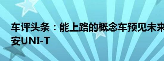 车评头条：能上路的概念车预见未来 试驾长安UNI-T