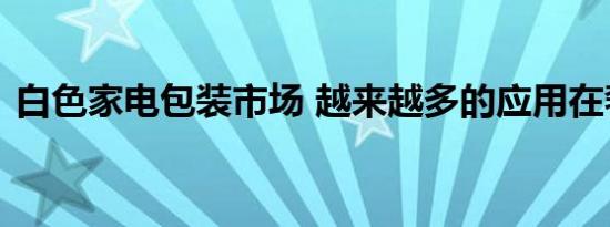 白色家电包装市场 越来越多的应用在奢侈品