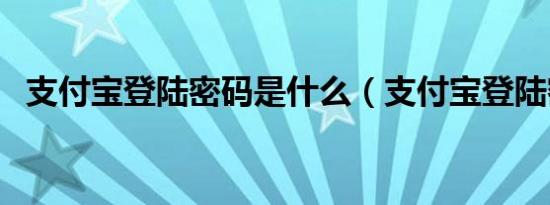 支付宝登陆密码是什么（支付宝登陆密码）