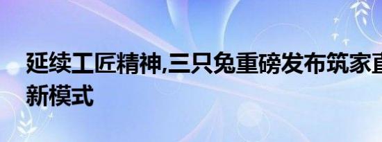 延续工匠精神,三只兔重磅发布筑家直营小店新模式