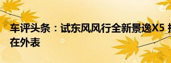 车评头条：试东风风行全新景逸X5 提升不光在外表