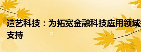 造艺科技：为拓宽金融科技应用领域提供技术支持