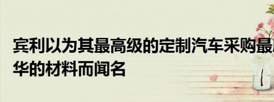 宾利以为其最高级的定制汽车采购最腐朽和豪华的材料而闻名