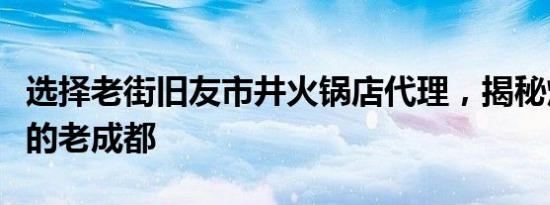 选择老街旧友市井火锅店代理，揭秘烟火气息的老成都