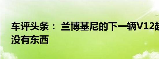 车评头条： 兰博基尼的下一辆V12超级跑车没有东西