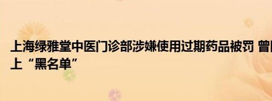 上海绿雅堂中医门诊部涉嫌使用过期药品被罚 曾因弄虚作假上“黑名单”