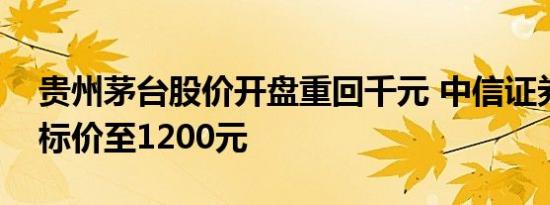 贵州茅台股价开盘重回千元 中信证券上调目标价至1200元